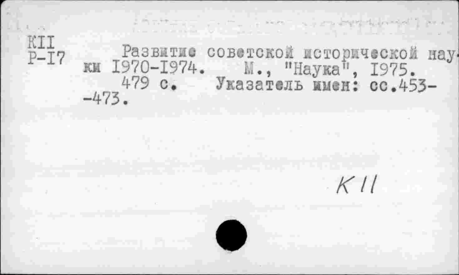 ﻿т?тт
р_т7 Развитие советской исторической нау ки 1970-1974.	М., "Наука", 1975.
479 с. Указатель имен: сс.453-
-т